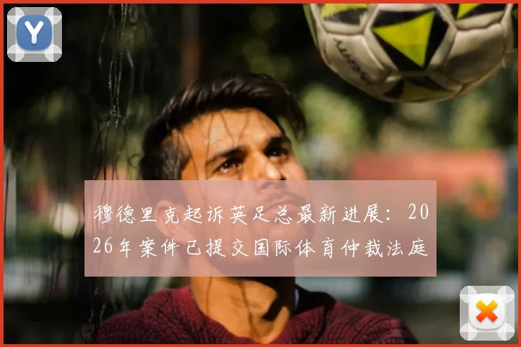 穆德里克起诉英足总最新进展：2026年案件已提交国际体育仲裁法庭，详解CAS仲裁流程与影响
