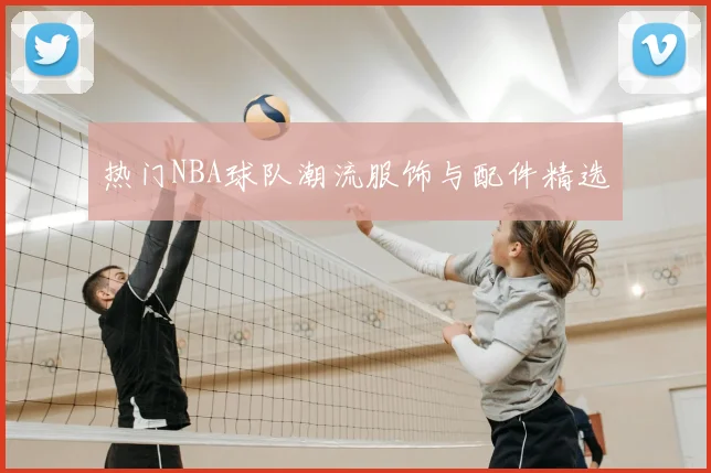 热门NBA球队潮流服饰与配件精选