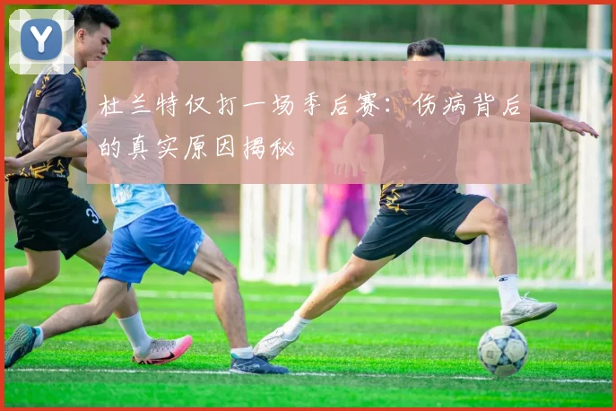 杜兰特仅打一场季后赛：伤病背后的真实原因揭秘