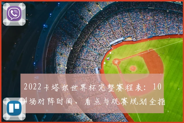 2022卡塔尔世界杯完整赛程表：104场对阵时间、看点与观赛规划全指南