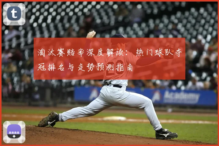 淘汰赛赔率深度解读：热门球队夺冠排名与走势预测指南