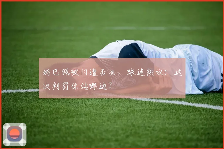 姆巴佩破门遭否决，球迷热议：这次判罚你站哪边？