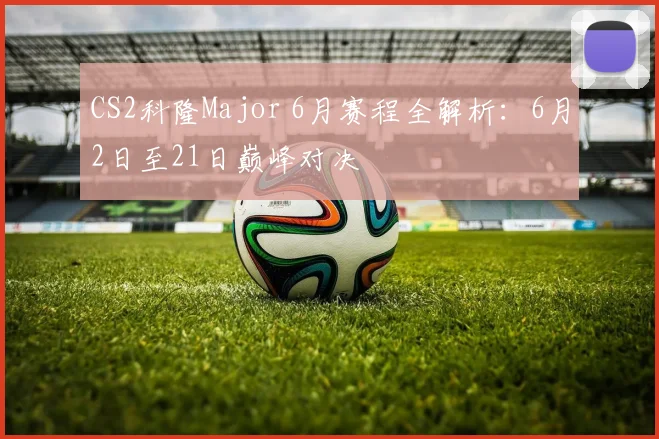 CS2科隆Major 6月赛程全解析:6月2日至21日巅峰对决