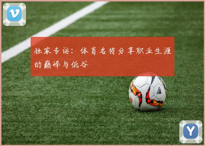 独家专访：体育名将分享职业生涯的巅峰与低谷