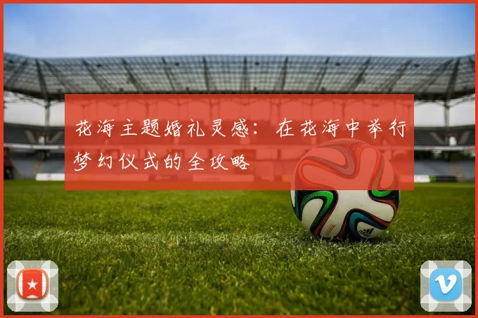 花海主题婚礼灵感：在花海中举行梦幻仪式的全攻略