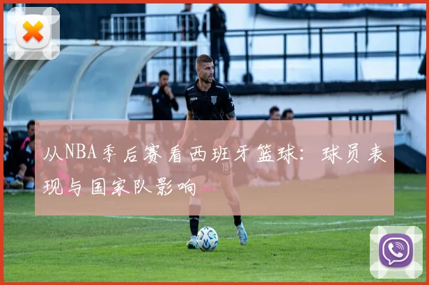 从NBA季后赛看西班牙篮球：球员表现与国家队影响