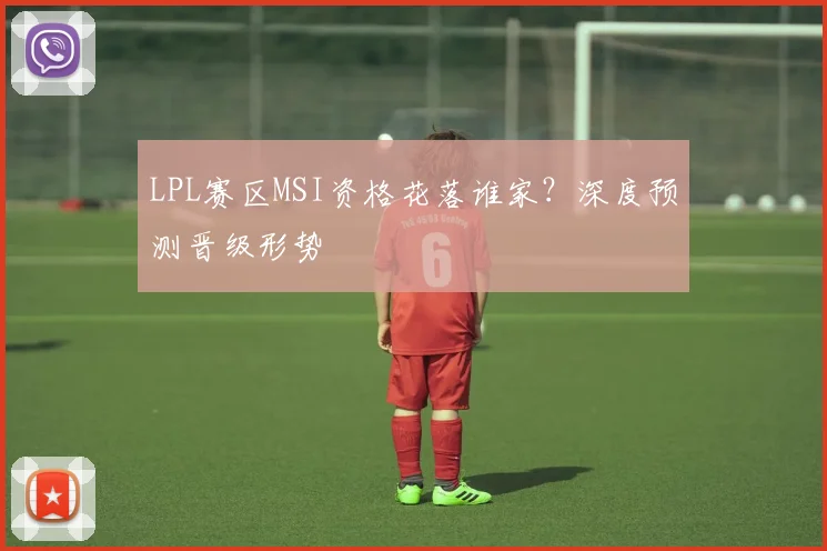 LPL赛区MSI资格花落谁家？深度预测晋级形势