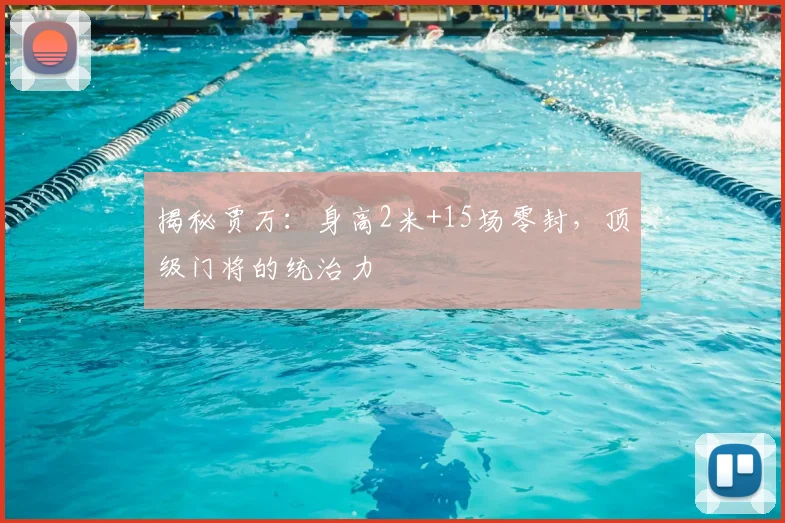 揭秘贾万:身高2米+15场零封,顶级门将的统治力
