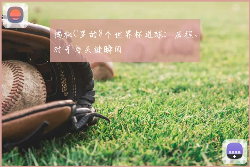 揭秘C罗的8个世界杯进球：历程、对手与关键瞬间
