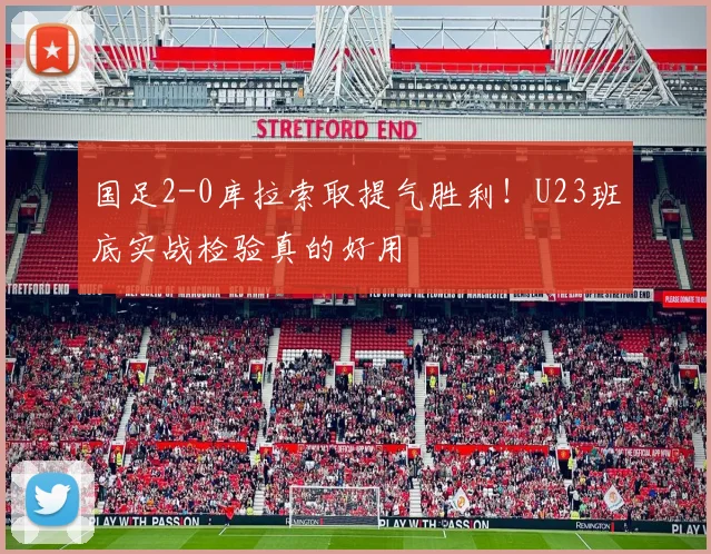 国足2-0库拉索取提气胜利！U23班底实战检验真的好用