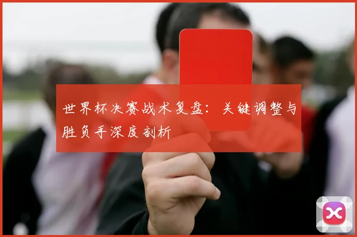 世界杯决赛战术复盘：关键调整与胜负手深度剖析