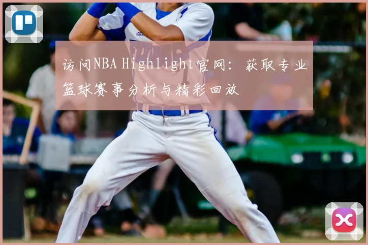 访问NBA Highlight官网：获取专业篮球赛事分析与精彩回放