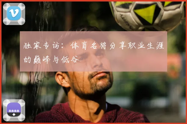 独家专访：体育名将分享职业生涯的巅峰与低谷