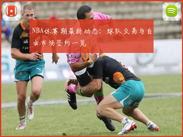 NBA休赛期最新动态：球队交易与自由市场签约一览