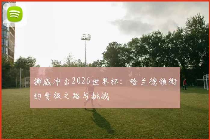 挪威冲击2026世界杯：哈兰德领衔的晋级之路与挑战
