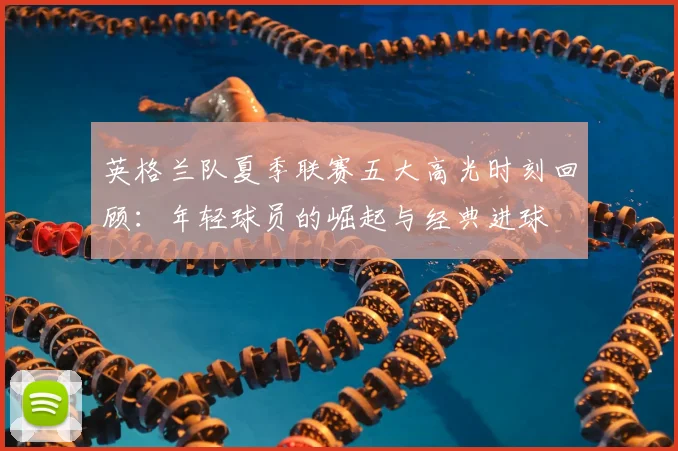 英格兰队夏季联赛五大高光时刻回顾：年轻球员的崛起与经典进球