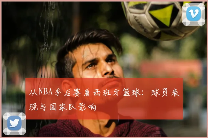 从NBA季后赛看西班牙篮球:球员表现与国家队影响