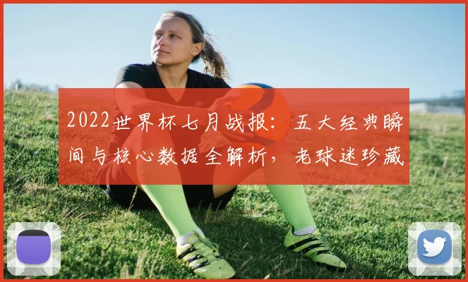 2022世界杯七月战报：五大经典瞬间与核心数据全解析，老球迷珍藏版