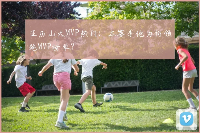 亚历山大MVP热门：本赛季他为何领跑MVP榜单？