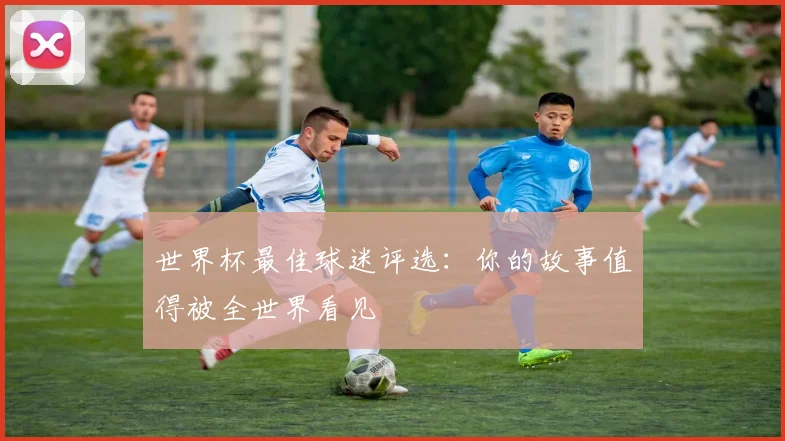 世界杯最佳球迷评选：你的故事值得被全世界看见