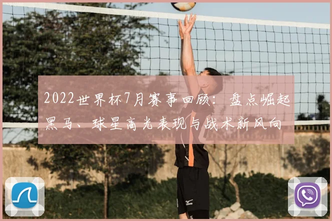 2022世界杯7月赛事回顾：盘点崛起黑马、球星高光表现与战术新风向