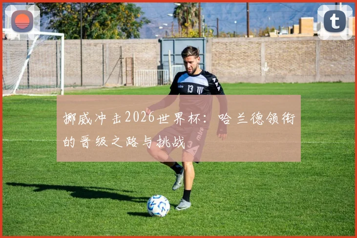 挪威冲击2026世界杯：哈兰德领衔的晋级之路与挑战