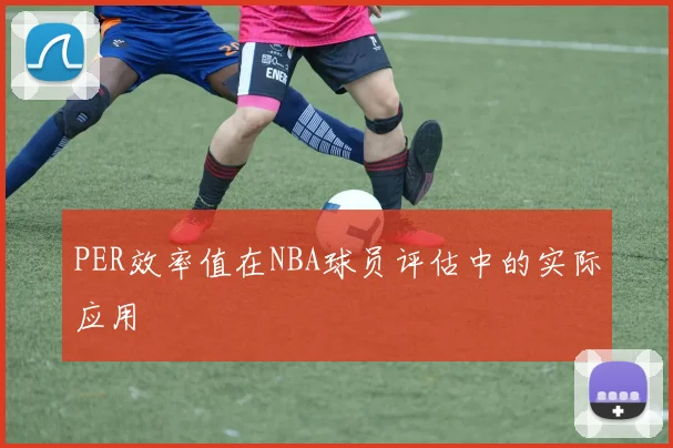 PER效率值在NBA球员评估中的实际应用