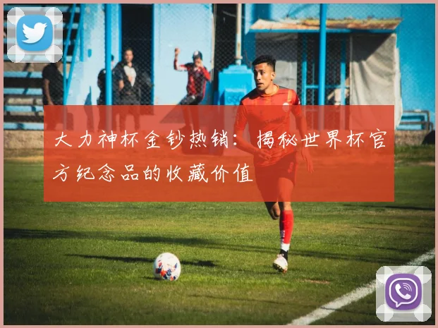 大力神杯金钞热销：揭秘世界杯官方纪念品的收藏价值