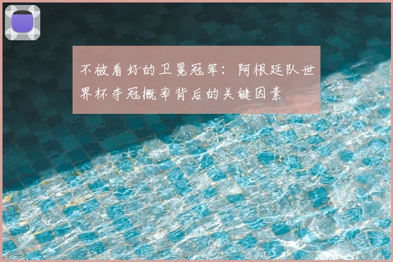 不被看好的卫冕冠军：阿根廷队世界杯夺冠概率背后的关键因素