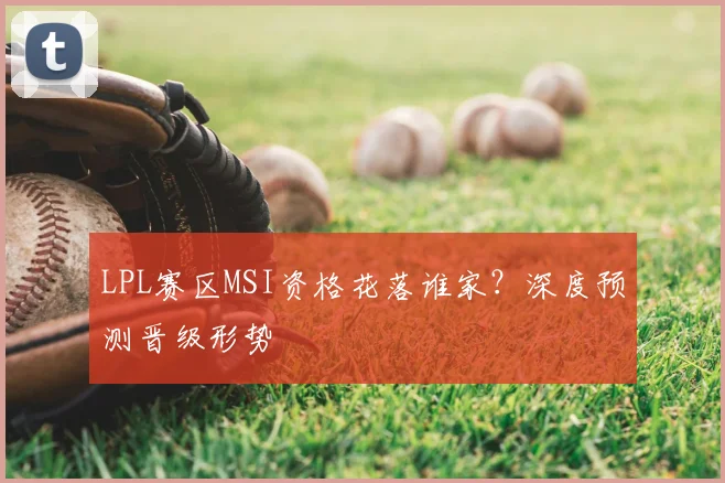 LPL赛区MSI资格花落谁家？深度预测晋级形势