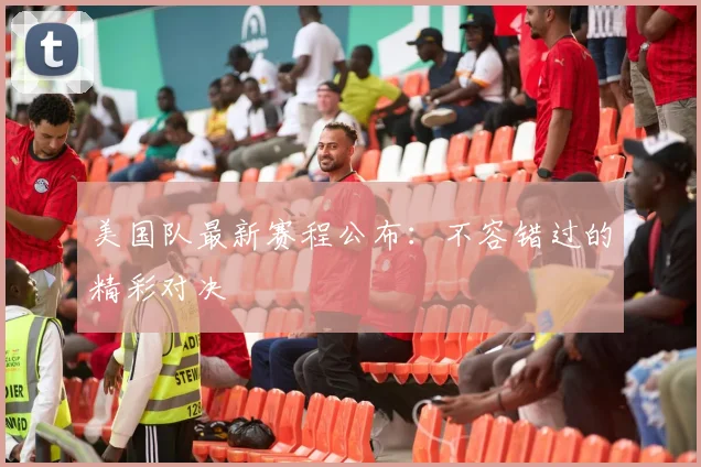 美国队最新赛程公布：不容错过的精彩对决