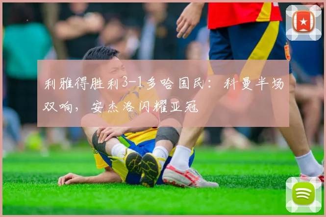 利雅得胜利3-1多哈国民：科曼半场双响，安杰洛闪耀亚冠