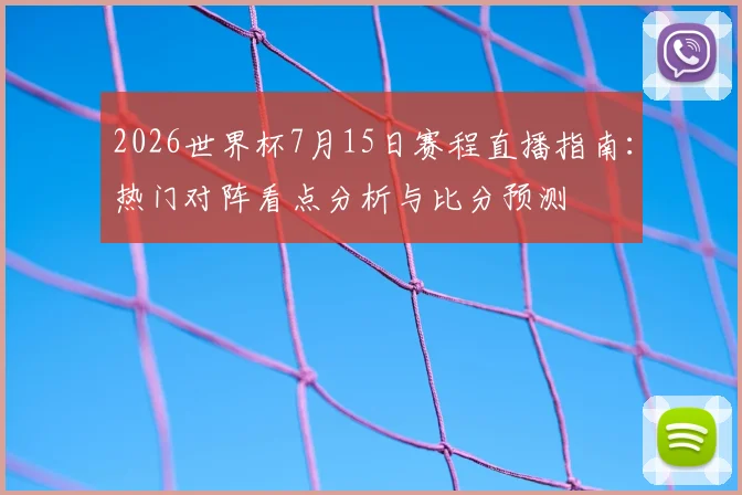 2026世界杯7月15日赛程直播指南：热门对阵看点分析与比分预测