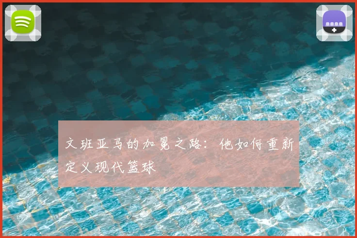 文班亚马的加冕之路：他如何重新定义现代篮球