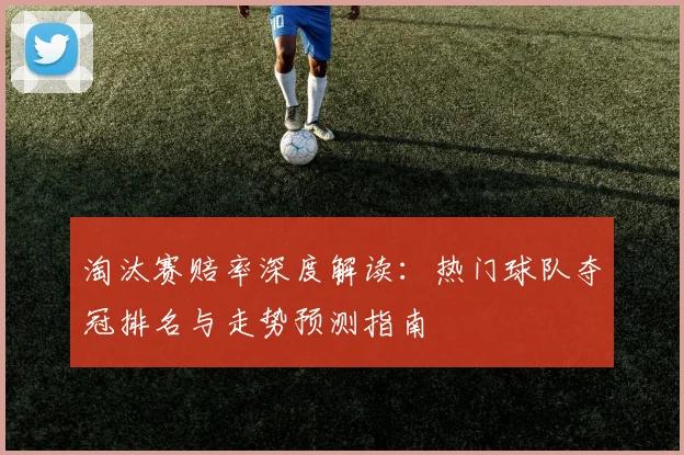 淘汰赛赔率深度解读:热门球队夺冠排名与走势预测指南