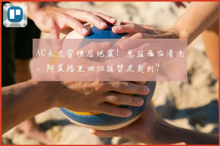 AC米兰管理层地震！总监面临清洗，阿莱格里回归接替皮奥利？