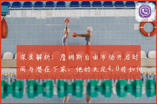 深度解析：詹姆斯自由市场开启时间与潜在下家，他的决定4.0将如何重塑NBA联盟格局