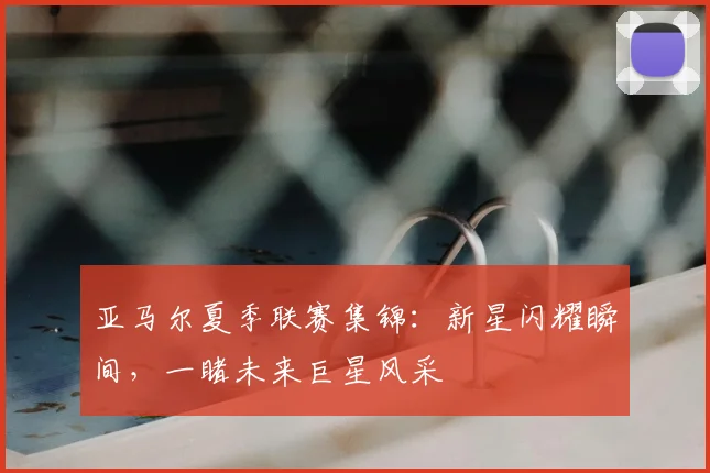 亚马尔夏季联赛集锦：新星闪耀瞬间，一睹未来巨星风采
