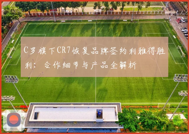 C罗旗下CR7恢复品牌签约利雅得胜利：合作细节与产品全解析